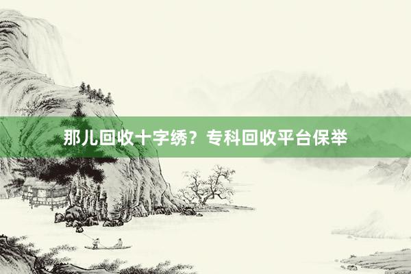 那儿回收十字绣？专科回收平台保举