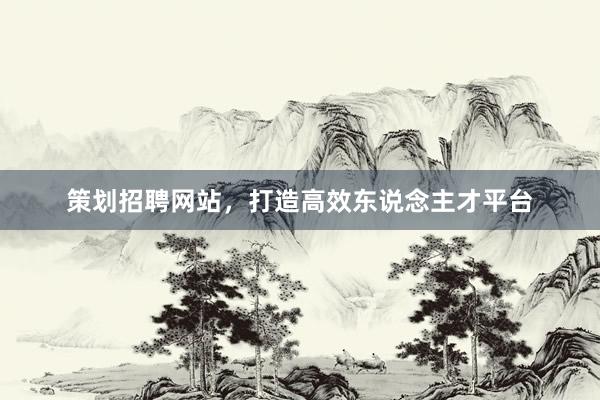 策划招聘网站，打造高效东说念主才平台