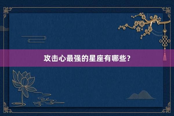 攻击心最强的星座有哪些？