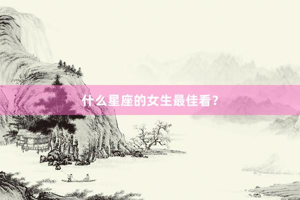 什么星座的女生最佳看？
