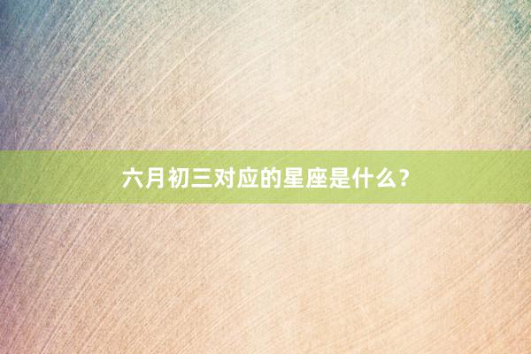 六月初三对应的星座是什么？