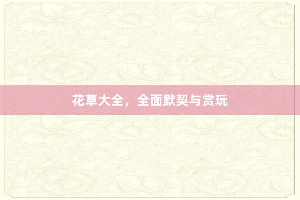 花草大全，全面默契与赏玩