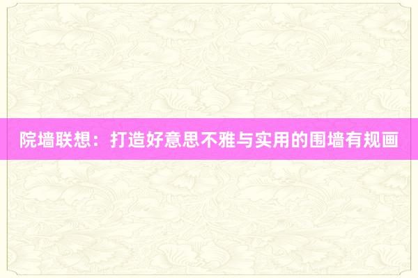 院墙联想：打造好意思不雅与实用的围墙有规画