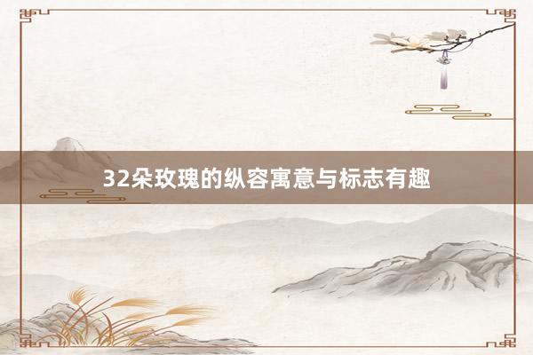 32朵玫瑰的纵容寓意与标志有趣