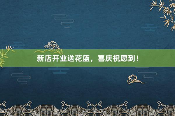 新店开业送花篮，喜庆祝愿到！