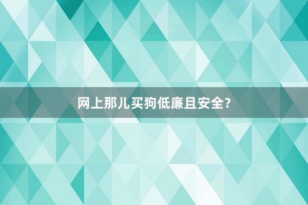 网上那儿买狗低廉且安全？
