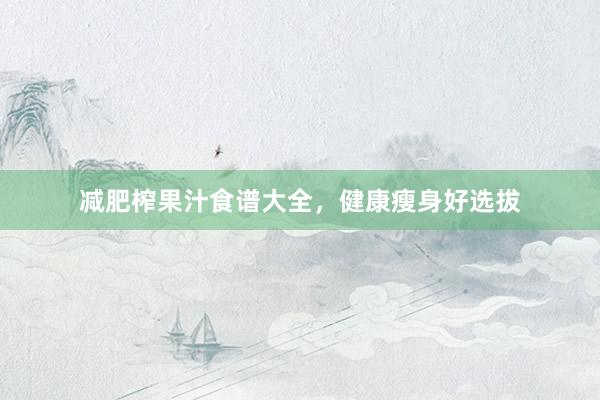 减肥榨果汁食谱大全，健康瘦身好选拔