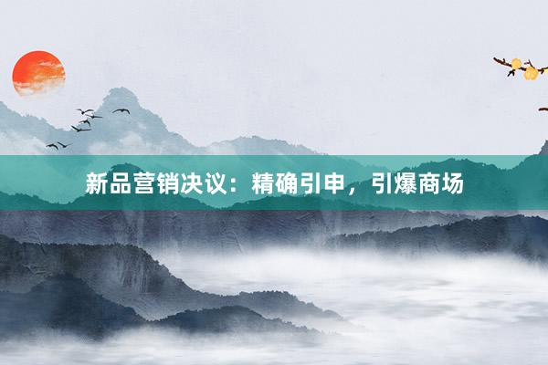 新品营销决议：精确引申，引爆商场
